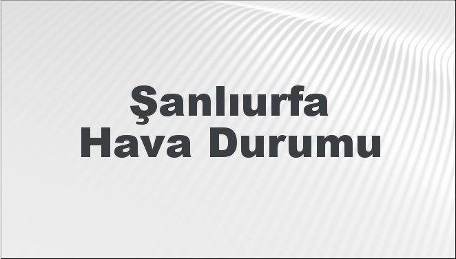 Şanlıurfa Hava Durumu | Şanlıurfa İçin Bugün, Yarın ve 5 Günlük Hava Durumu Nasıl Olacak? 17 Kasım 2024